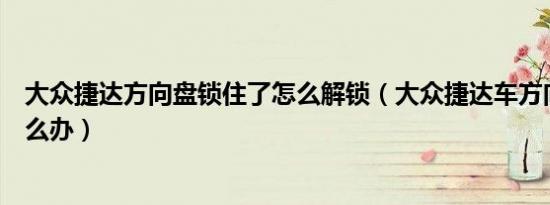 大众捷达方向盘锁住了怎么解锁（大众捷达车方向盘锁了怎么办）
