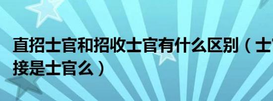 直招士官和招收士官有什么区别（士官直招直接是士官么）