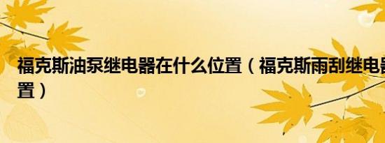 福克斯油泵继电器在什么位置（福克斯雨刮继电器在什么位置）