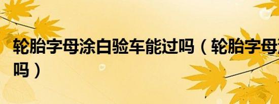 轮胎字母涂白验车能过吗（轮胎字母涂白违章吗）