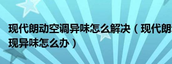 现代朗动空调异味怎么解决（现代朗动空调出现异味怎么办）