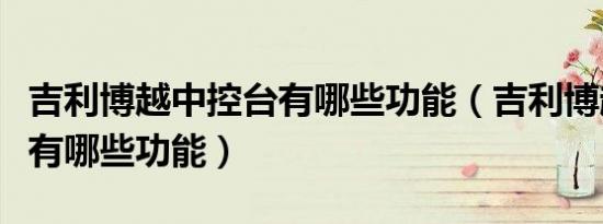 吉利博越中控台有哪些功能（吉利博越中控台有哪些功能）