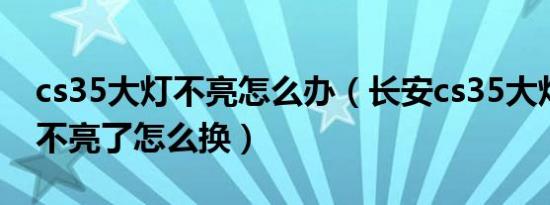 cs35大灯不亮怎么办（长安cs35大灯近光灯不亮了怎么换）