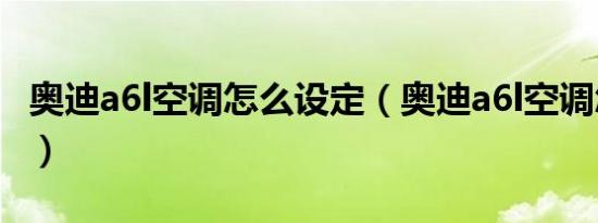 奥迪a6l空调怎么设定（奥迪a6l空调怎么关闭）