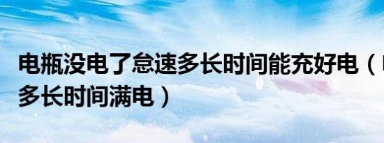 电瓶没电了怠速多长时间能充好电（电瓶怠速多长时间满电）