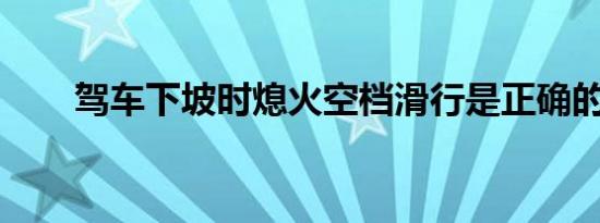 驾车下坡时熄火空档滑行是正确的吗