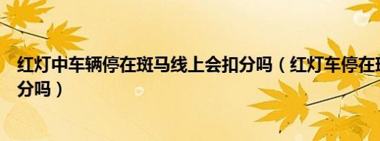 红灯中车辆停在斑马线上会扣分吗（红灯车停在斑马线上扣分吗）