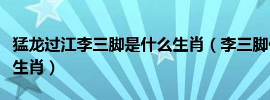 猛龙过江李三脚是什么生肖（李三脚代表什么生肖）