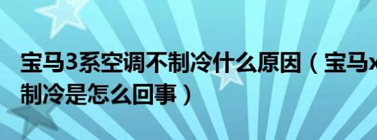 宝马3系空调不制冷什么原因（宝马x3空调不制冷是怎么回事）