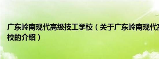 广东岭南现代高级技工学校（关于广东岭南现代高级技工学校的介绍）