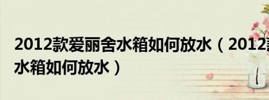2012款爱丽舍水箱如何放水（2012款爱丽舍水箱如何放水）