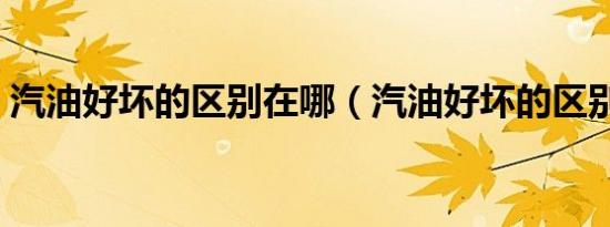 汽油好坏的区别在哪（汽油好坏的区别在哪）