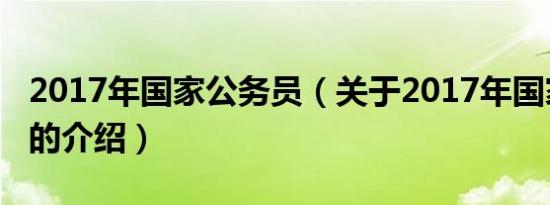 2017年国家公务员（关于2017年国家公务员的介绍）