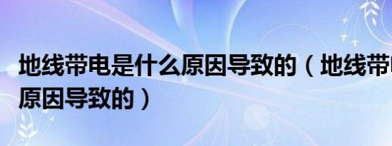 地线带电是什么原因导致的（地线带电是什么原因导致的）