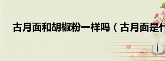古月面和胡椒粉一样吗（古月面是什么）
