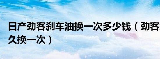 日产劲客刹车油换一次多少钱（劲客刹车油多久换一次）