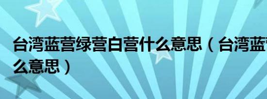 台湾蓝营绿营白营什么意思（台湾蓝营绿营什么意思）