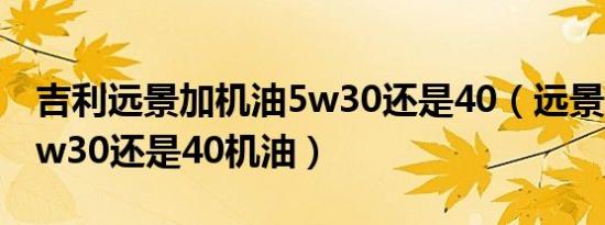 吉利远景加机油5w30还是40（远景x3用的5w30还是40机油）