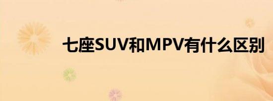 七座SUV和MPV有什么区别