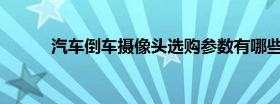 汽车倒车摄像头选购参数有哪些