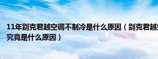 11年别克君越空调不制冷是什么原因（别克君越空调不制冷究竟是什么原因）