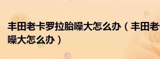 丰田老卡罗拉胎噪大怎么办（丰田老卡罗拉胎噪大怎么办）