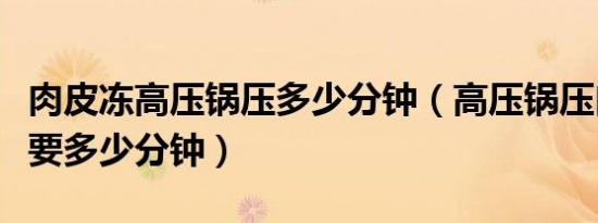 肉皮冻高压锅压多少分钟（高压锅压肉皮冻需要多少分钟）