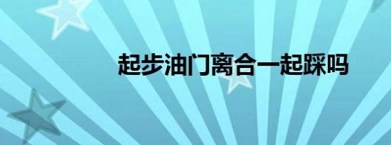 起步油门离合一起踩吗
