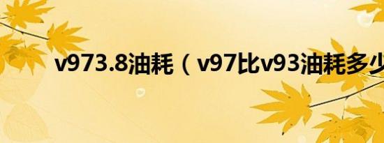 v973.8油耗（v97比v93油耗多少）