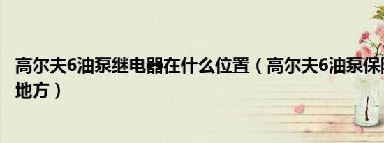 高尔夫6油泵继电器在什么位置（高尔夫6油泵保险丝在什么地方）