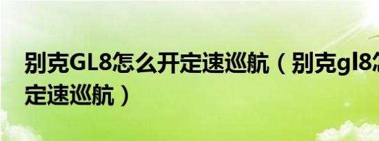 别克GL8怎么开定速巡航（别克gl8怎么使用定速巡航）