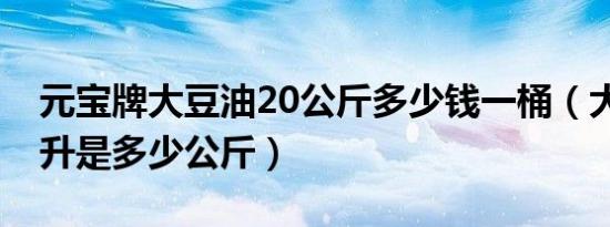 元宝牌大豆油20公斤多少钱一桶（大豆油20升是多少公斤）
