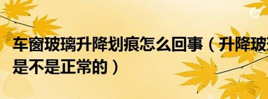 车窗玻璃升降划痕怎么回事（升降玻璃有划痕是不是正常的）