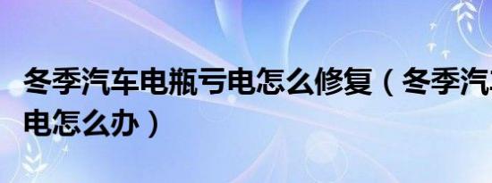 冬季汽车电瓶亏电怎么修复（冬季汽车电瓶亏电怎么办）