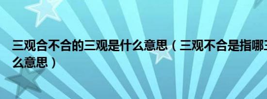 三观合不合的三观是什么意思（三观不合是指哪三观具体什么意思）