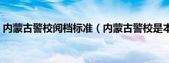 内蒙古警校阅档标准（内蒙古警校是本科吗）