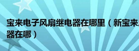 宝来电子风扇继电器在哪里（新宝来风扇继电器在哪）