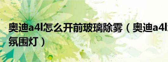 奥迪a4l怎么开前玻璃除雾（奥迪a4l怎么开启氛围灯）