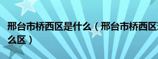 邢台市桥西区是什么（邢台市桥西区现在叫什么区）