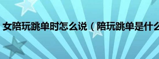 女陪玩跳单时怎么说（陪玩跳单是什么意思）