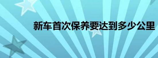 新车首次保养要达到多少公里