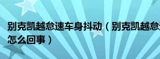 别克凯越怠速车身抖动（别克凯越怠速抖动是怎么回事）