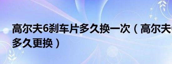 高尔夫6刹车片多久换一次（高尔夫6刹车片多久更换）