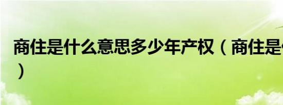 商住是什么意思多少年产权（商住是什么意思）