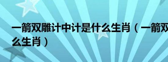 一箭双雕计中计是什么生肖（一箭双雕 是什么生肖）