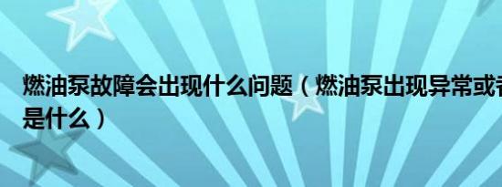 燃油泵故障会出现什么问题（燃油泵出现异常或者故障标志是什么）