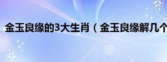 金玉良缘的3大生肖（金玉良缘解几个生肖）