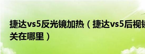 捷达vs5反光镜加热（捷达vs5后视镜加热开关在哪里）