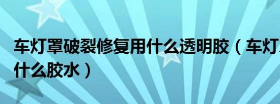 车灯罩破裂修复用什么透明胶（车灯罩裂了用什么胶水）