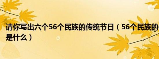 请你写出六个56个民族的传统节日（56个民族的传统节日都是什么）